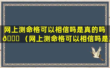 网上测命格可以相信吗是真的吗 🍁 （网上测命格可以相信吗是真的吗还是假的）